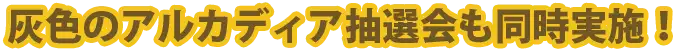 灰色のアルカディア抽選会も同時実施！